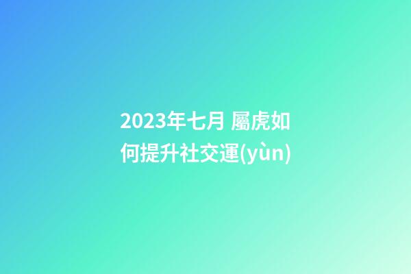 2023年七月 屬虎如何提升社交運(yùn)